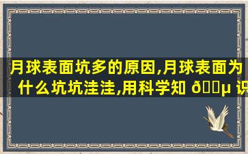 月球表面坑多的原因,月球表面为什么坑坑洼洼,用科学知 🐵 识